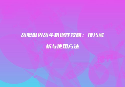 战舰世界战斗机操作攻略：技巧解析与使用方法