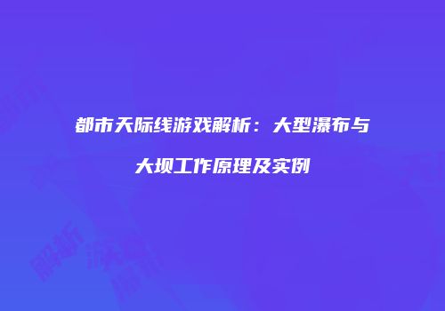 都市天际线游戏解析：大型瀑布与大坝工作原理及实例