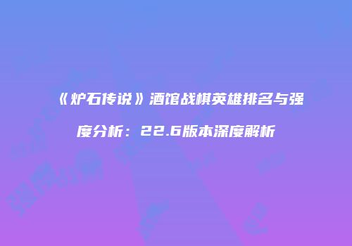 《炉石传说》酒馆战棋英雄排名与强度分析：22.6版本深度解析