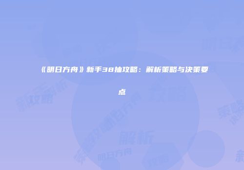 《明日方舟》新手38抽攻略：解析策略与决策要点
