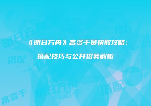 《明日方舟》高资干员获取攻略：搭配技巧与公开招募解析