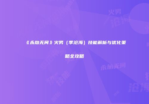 《永劫无间》火男（季沧海）技能解析与优化策略全攻略