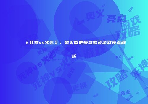 《死神vs火影》：奥义图更换攻略及游戏亮点解析