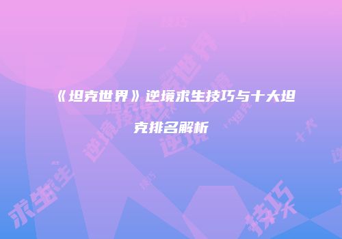《坦克世界》逆境求生技巧与十大坦克排名解析