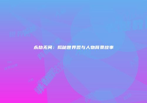 永劫无间：揭秘世界观与人物背景故事