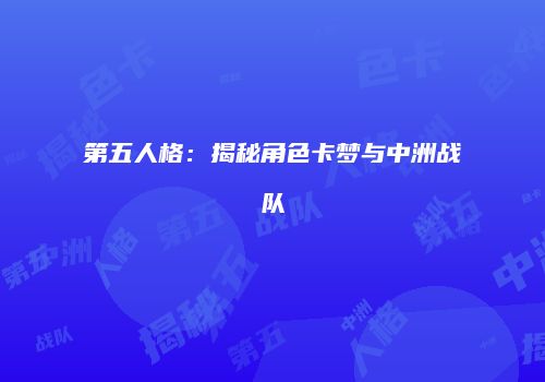 第五人格：揭秘角色卡梦与中洲战队