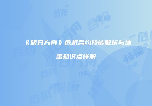 《明日方舟》危机合约技能解析与地雷知识点详解