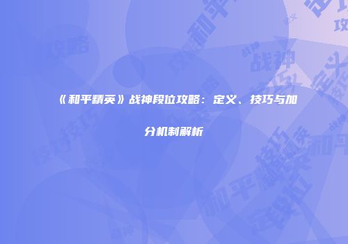 《和平精英》战神段位攻略：定义、技巧与加分机制解析