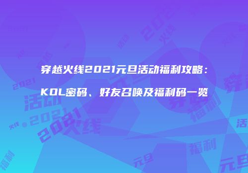 穿越火线2021元旦活动福利攻略：KOL密码、好友召唤及福利码一览