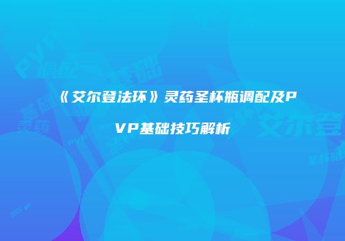 《艾尔登法环》灵药圣杯瓶调配及PVP基础技巧解析