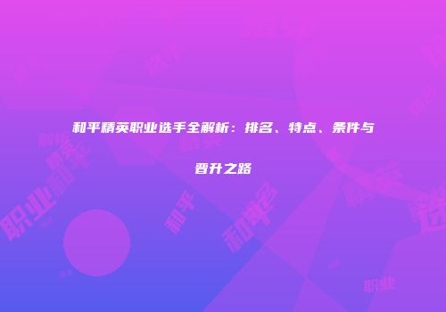 和平精英职业选手全解析：排名、特点、条件与晋升之路