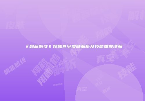 《碧蓝航线》翔鹤真空皮肤解析及技能重做详解