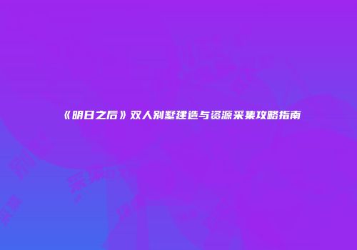 《明日之后》双人别墅建造与资源采集攻略指南