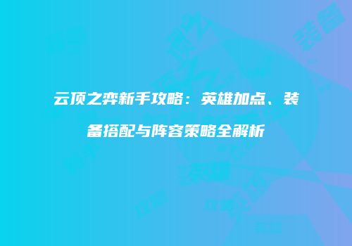 云顶之弈新手攻略：英雄加点、装备搭配与阵容策略全解析