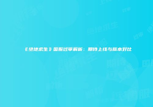《绝地求生》国服过审解析：期待上线与版本对比