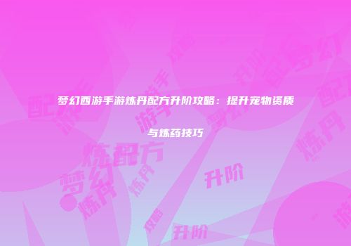 梦幻西游手游炼丹配方升阶攻略：提升宠物资质与炼药技巧
