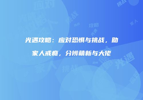 光遇攻略：应对恐惧与挑战，助家人戒瘾，分辨萌新与大佬
