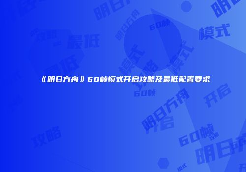 《明日方舟》60帧模式开启攻略及最低配置要求