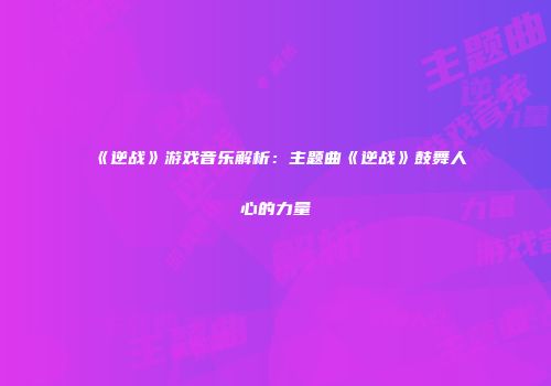 《逆战》游戏音乐解析：主题曲《逆战》鼓舞人心的力量