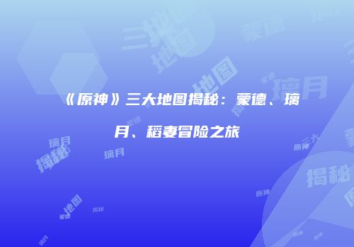 《原神》三大地图揭秘：蒙德、璃月、稻妻冒险之旅