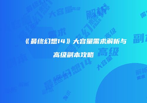 《最终幻想14》大容量需求解析与高级副本攻略