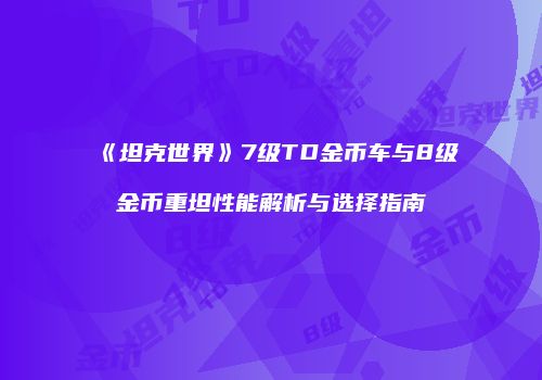 《坦克世界》7级TD金币车与8级金币重坦性能解析与选择指南