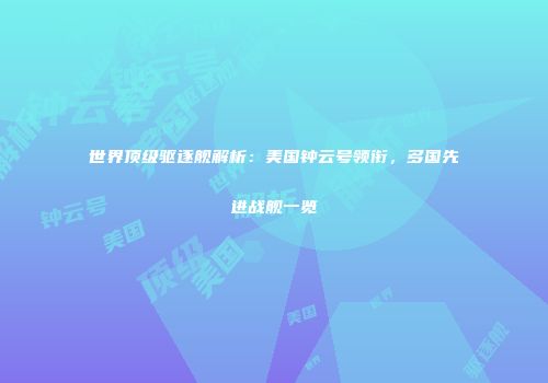 世界顶级驱逐舰解析：美国钟云号领衔，多国先进战舰一览