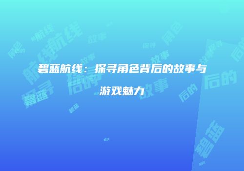 碧蓝航线：探寻角色背后的故事与游戏魅力