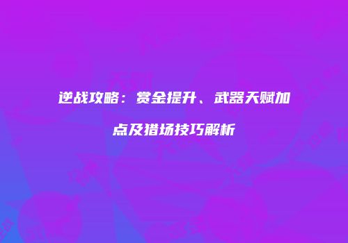 逆战攻略：赏金提升、武器天赋加点及猎场技巧解析