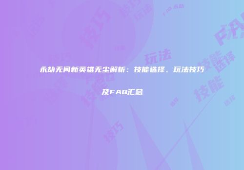 永劫无间新英雄无尘解析：技能选择、玩法技巧及FAQ汇总
