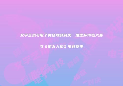 文学艺术与电子竞技巅峰对决：屈原杯诗歌大赛与《第五人格》电竞赛事