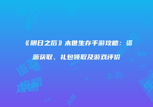《明日之后》末世生存手游攻略：资源获取、礼包领取及游戏评价