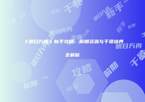 《明日方舟》新手攻略：前期资源与干员培养全解析