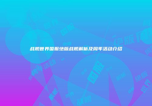 战舰世界国服绝版战舰解析及周年活动介绍