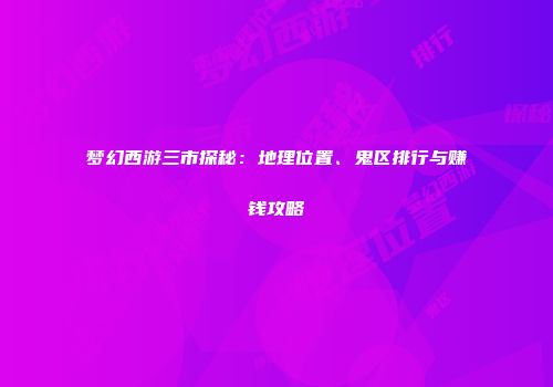 梦幻西游三市探秘：地理位置、鬼区排行与赚钱攻略