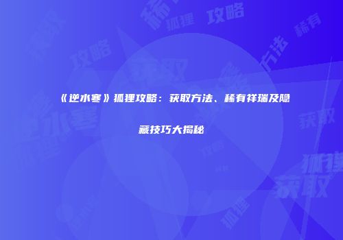 《逆水寒》狐狸攻略：获取方法、稀有祥瑞及隐藏技巧大揭秘