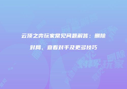 云顶之弈玩家常见问题解答：删除对局、查看对手及更多技巧