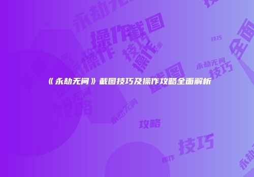 《永劫无间》截图技巧及操作攻略全面解析