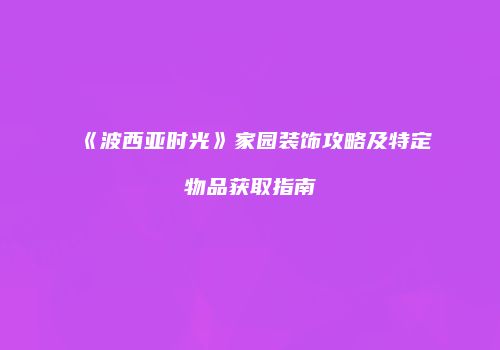 《波西亚时光》家园装饰攻略及特定物品获取指南