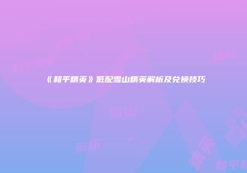 《和平精英》低配雪山精英解析及兑换技巧