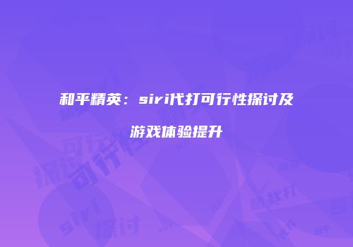 和平精英：siri代打可行性探讨及游戏体验提升
