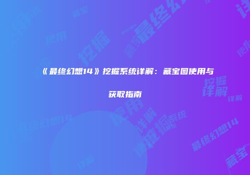 《最终幻想14》挖掘系统详解：藏宝图使用与获取指南