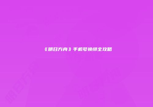 《明日方舟》手机号换绑全攻略