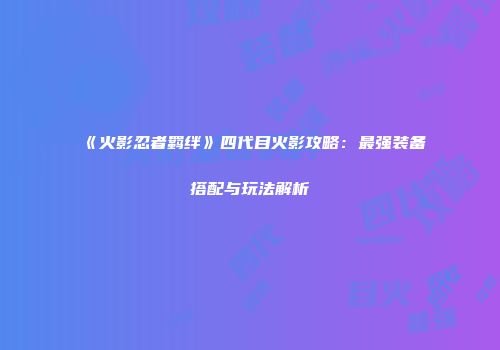 《火影忍者羁绊》四代目火影攻略：最强装备搭配与玩法解析