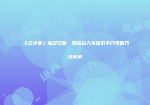 《逆水寒》地图攻略：轻松进入与探索不同地图方法详解