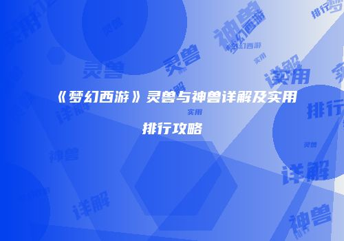 《梦幻西游》灵兽与神兽详解及实用排行攻略