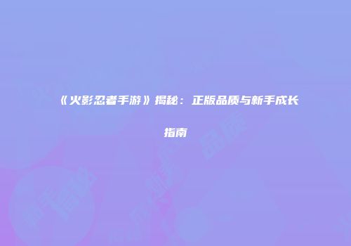 《火影忍者手游》揭秘：正版品质与新手成长指南