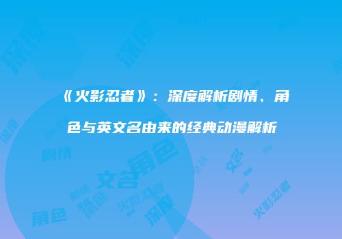 《火影忍者》：深度解析剧情、角色与英文名由来的经典动漫解析