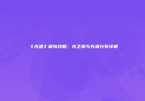 《光遇》晨岛攻略：光之翼与先祖分布详解