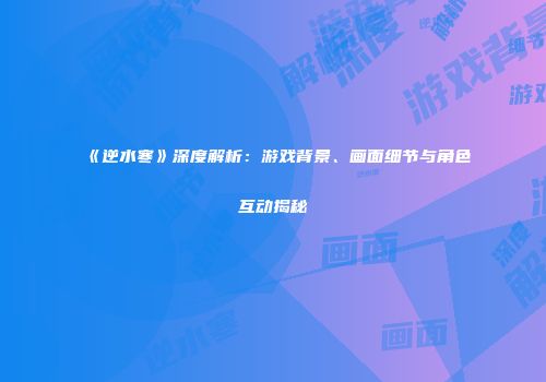 《逆水寒》深度解析：游戏背景、画面细节与角色互动揭秘